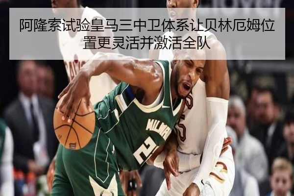 阿隆索试验皇马三中卫体系让贝林厄姆位置更灵活并激活全队