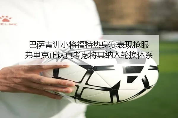 巴萨青训小将福特热身赛表现抢眼 弗里克正认真考虑将其纳入轮换体系